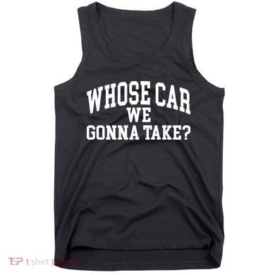 Whose Car We Gonna Take Tank Top