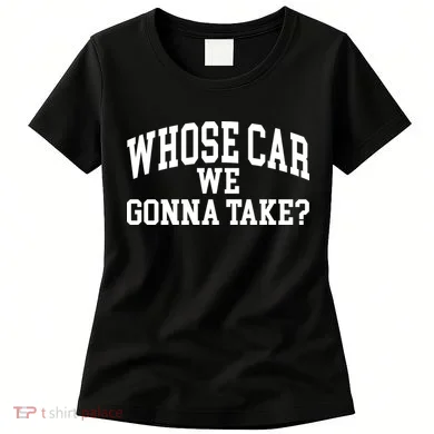 Whose Car We Gonna Take Women's T-Shirt