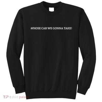 Whose Car We Gonna Take? Sweatshirt