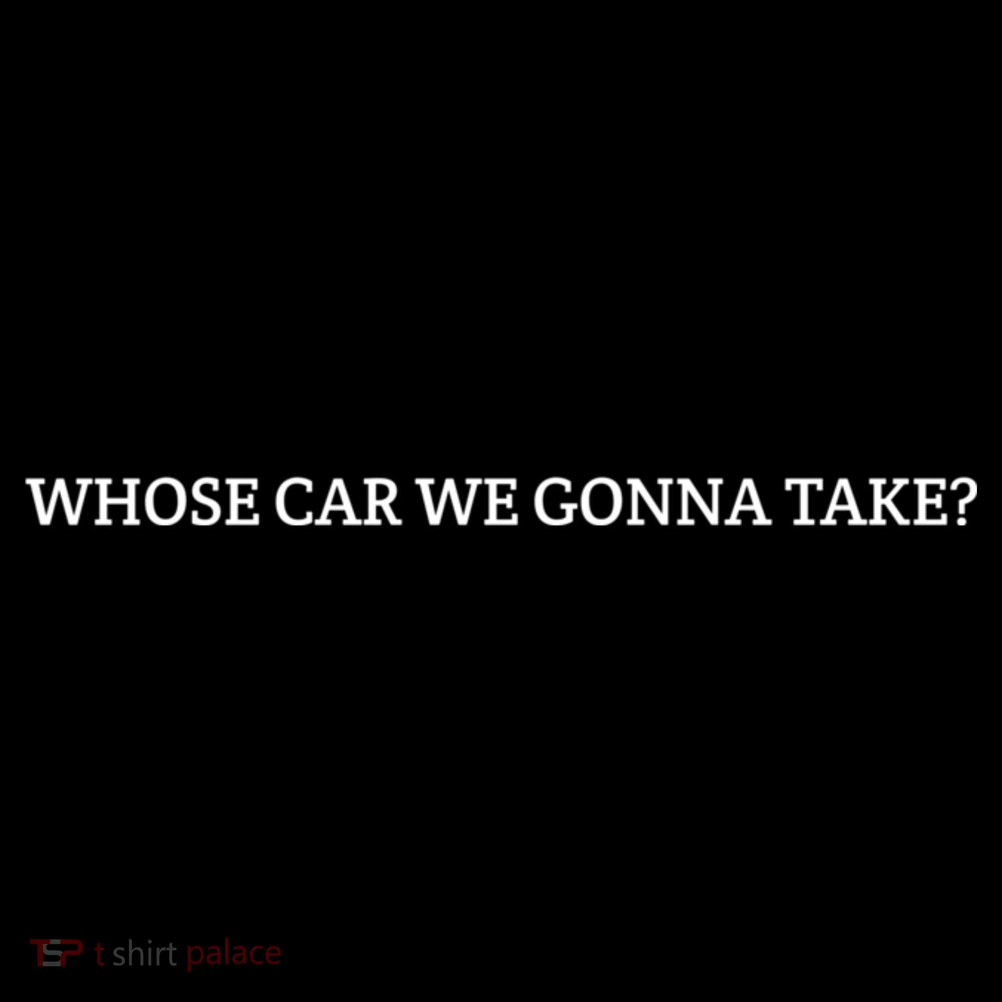Whose Car We Gonna Take? Women's T-Shirt