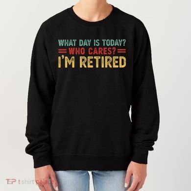 What Day Is Today Who Cares I'm Retired Women's Sweatshirt