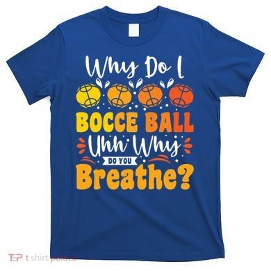 Why Do I Bocce Ball Uhh Why Do You Breathe? Bocce Ball Cool Gift T-Shirt
