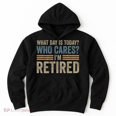 What Day Is Today Who Cares Im Retired Hoodie