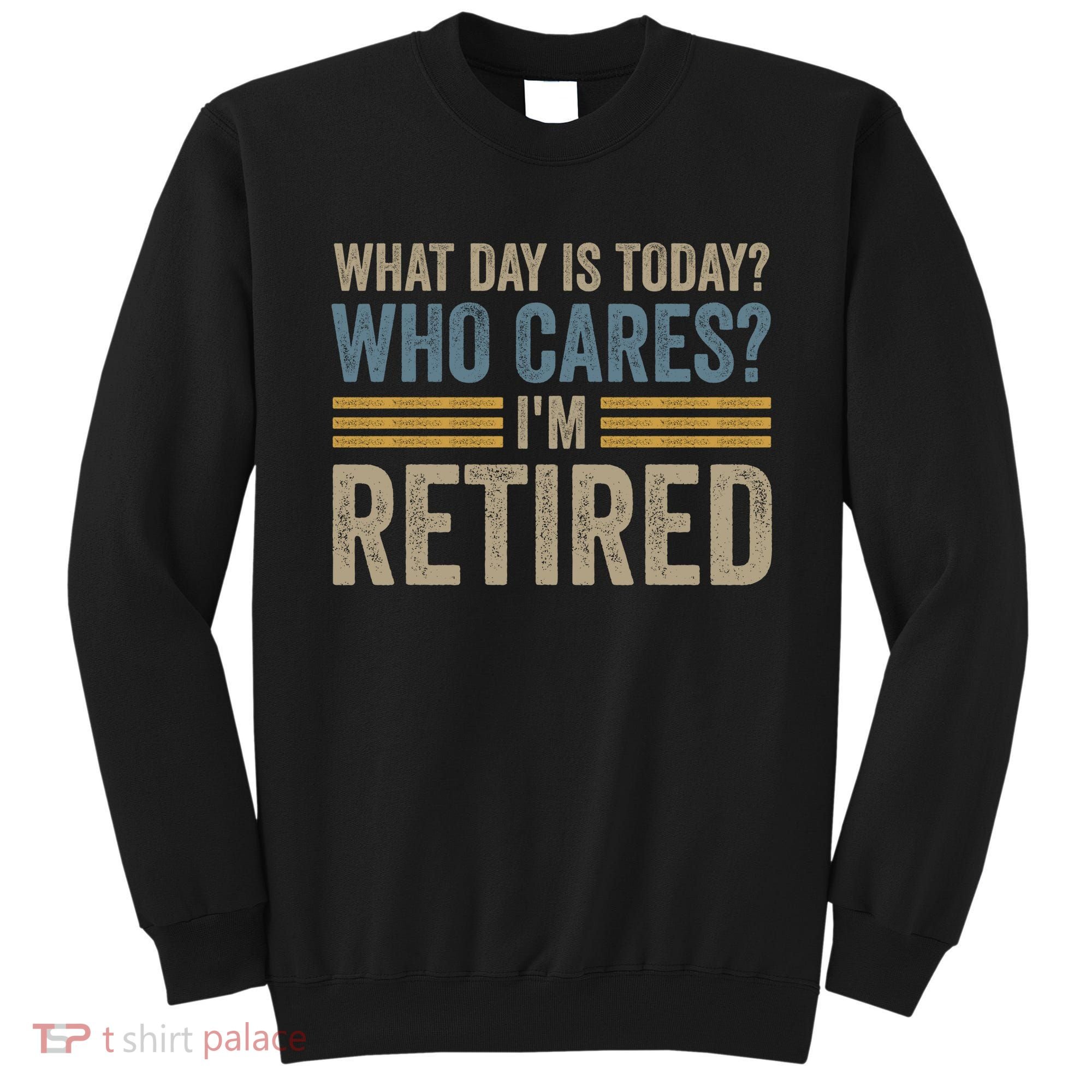 What Day Is Today Who Cares Im Retired Sweatshirt