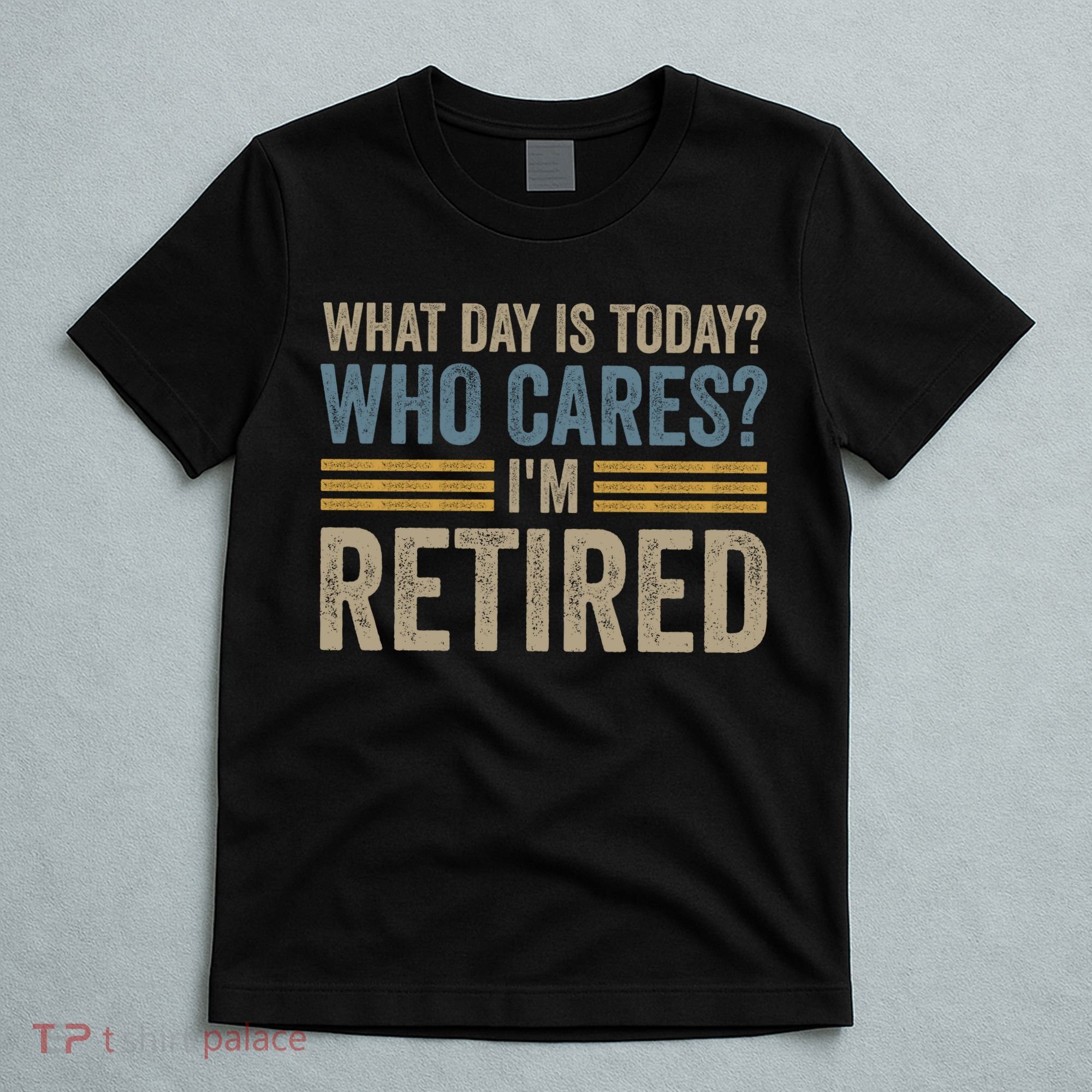 What Day Is Today Who Cares Im Retired T-Shirt
