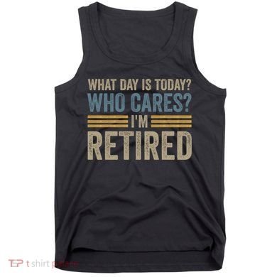 What Day Is Today Who Cares Im Retired Tank Top