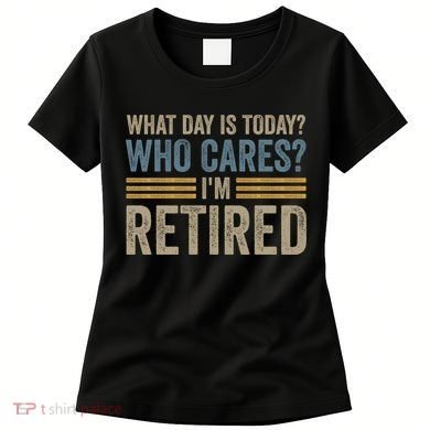 What Day Is Today Who Cares Im Retired Women's T-Shirt