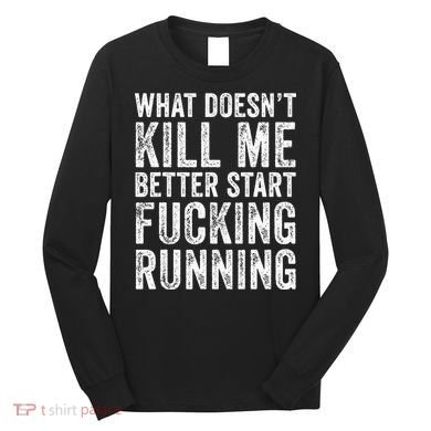 What Doesn't Kill Me Better Start Fucking Running Funny Long Sleeve Shirt