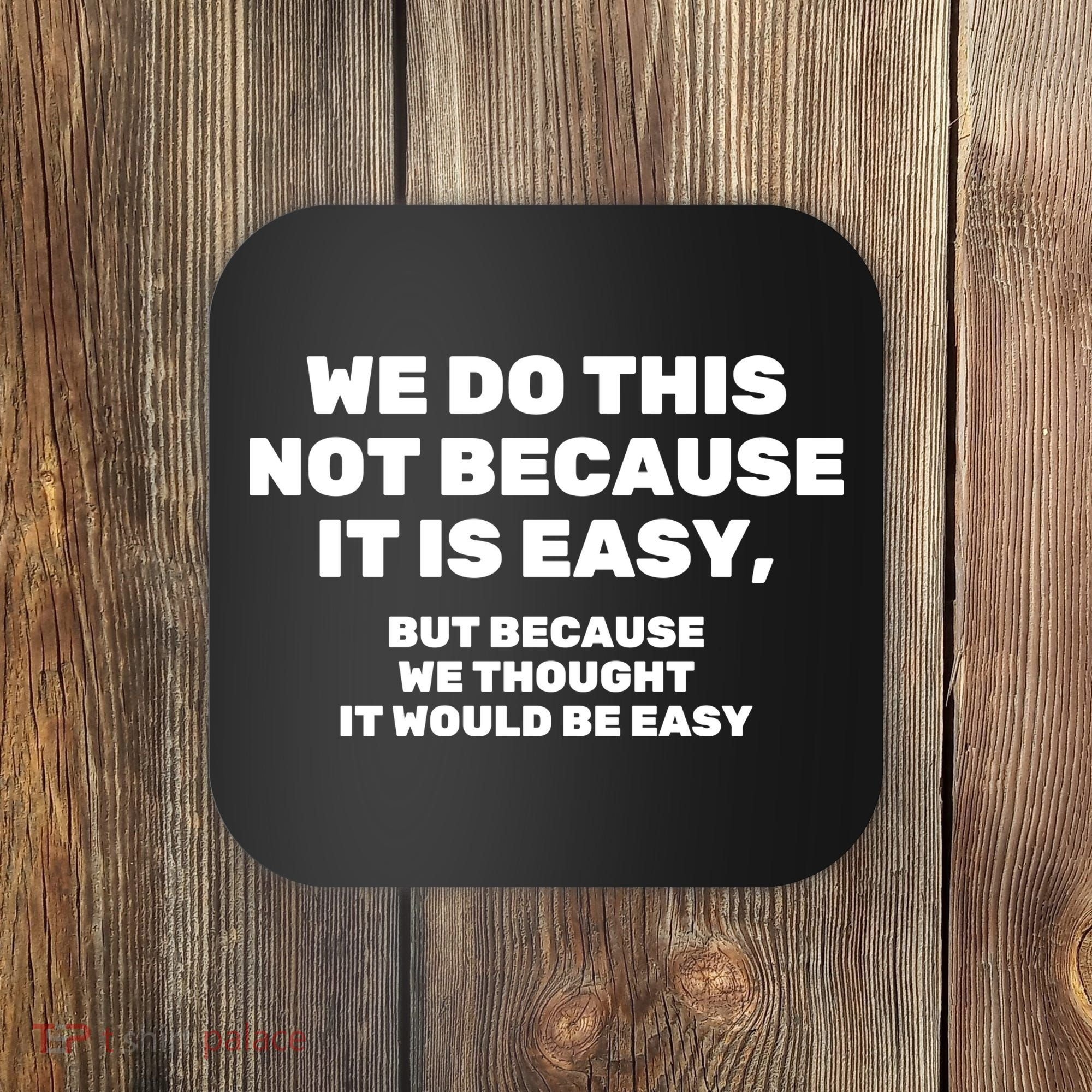 We Do This Not Because It Is Easy, But Because We Thought It Would Be Easy Coaster