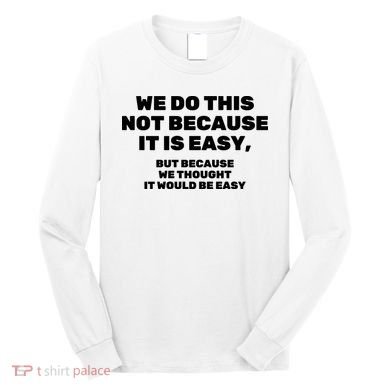 We Do This Not Because It Is Easy, But Because We Thought It Would Be Easy Long Sleeve Shirt