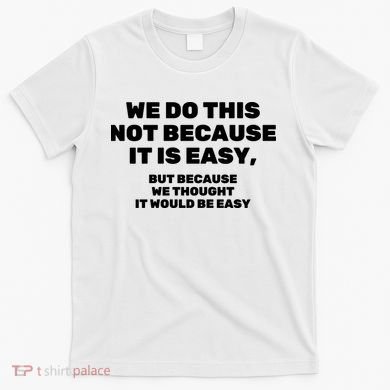 We Do This Not Because It Is Easy, But Because We Thought It Would Be Easy T-Shirt