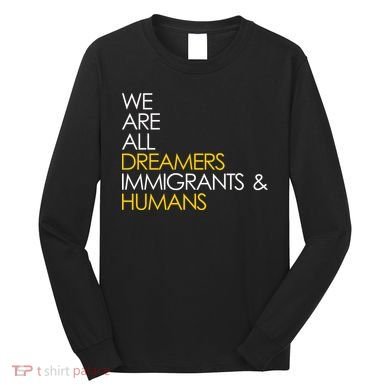 We are All Dreamers Immigrants and Humans Long Sleeve Shirt