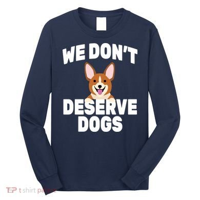 We Don't Deserve Dogs Long Sleeve Shirt