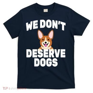 We Don't Deserve Dogs T-Shirt