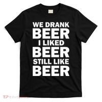 We Drank Beer I Liked Beer Still Like Beer T-Shirt thumb 0