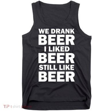 We Drank Beer I Liked Beer Still Like Beer Tank Top