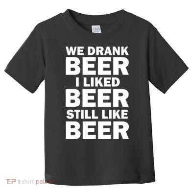 We Drank Beer I Liked Beer Still Like Beer Toddler T-Shirt