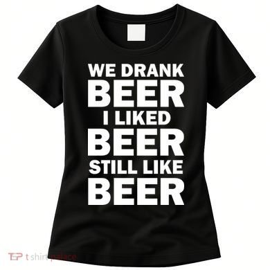 We Drank Beer I Liked Beer Still Like Beer Women's T-Shirt
