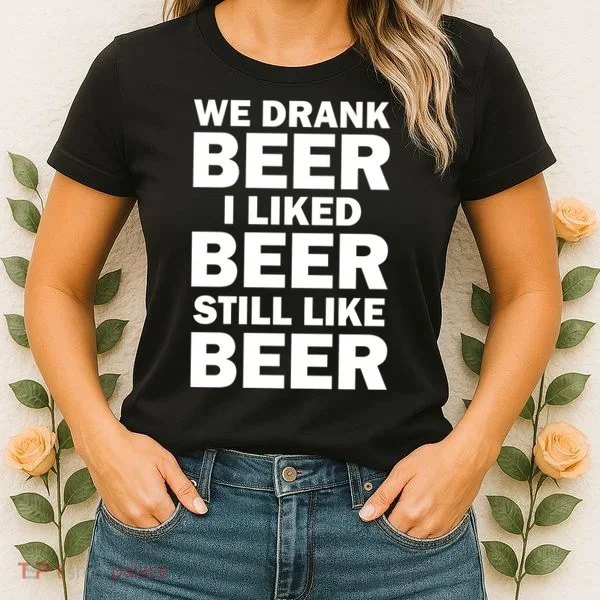 We Drank Beer I Liked Beer Still Like Beer Women's T-Shirt
