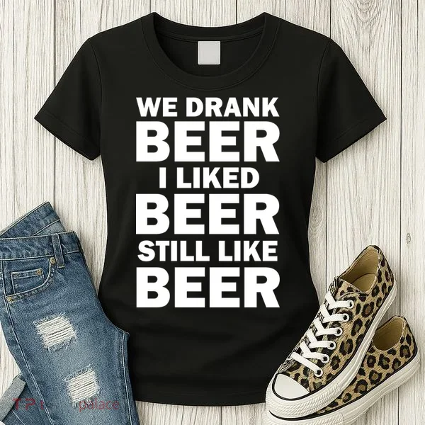 We Drank Beer I Liked Beer Still Like Beer Women's T-Shirt