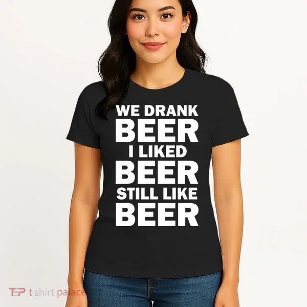 We Drank Beer I Liked Beer Still Like Beer Women's T-Shirt
