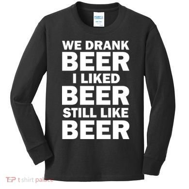 We Drank Beer I Liked Beer Still Like Beer Kids Long Sleeve Shirt