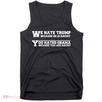 We Hate Trump Because He is Racist. You Hated Obama Because You Are Racist Tank Top
