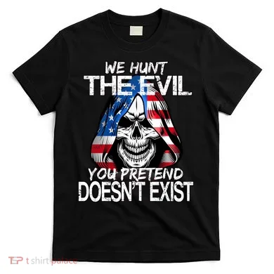 We Hunt The Evil You Pretend Doesn't Exist T-Shirt