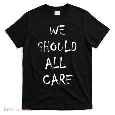 We Should All Care T-Shirt