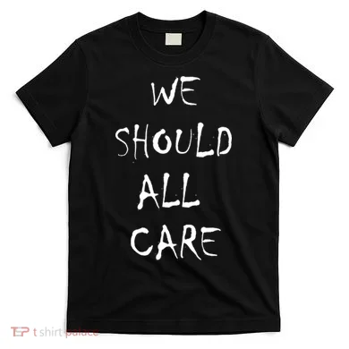 We Should All Care T-Shirt