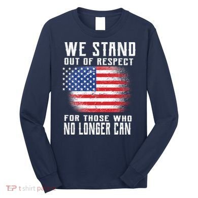 We Stand Out Of Respect For Those Who No Longer Can Long Sleeve Shirt