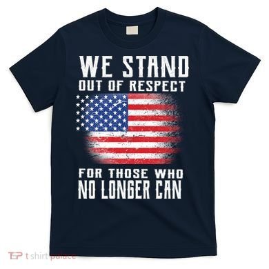 We Stand Out Of Respect For Those Who No Longer Can T-Shirt