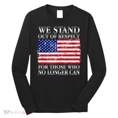 We Stand Out Of Respect Support Our Troops Long Sleeve Shirt