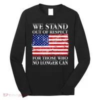 We Stand Out Of Respect Support Our Troops Long Sleeve Shirt thumb 0