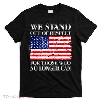 We Stand Out Of Respect Support Our Troops T-Shirt