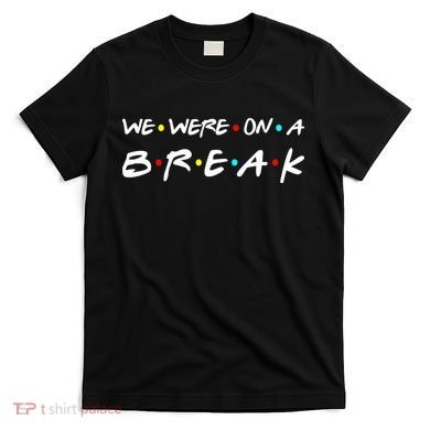We Were On A Break T-Shirt