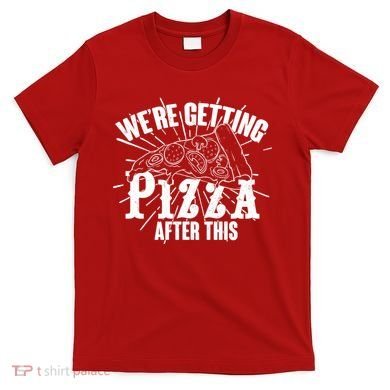 We're Getting Pizza After This T-Shirt