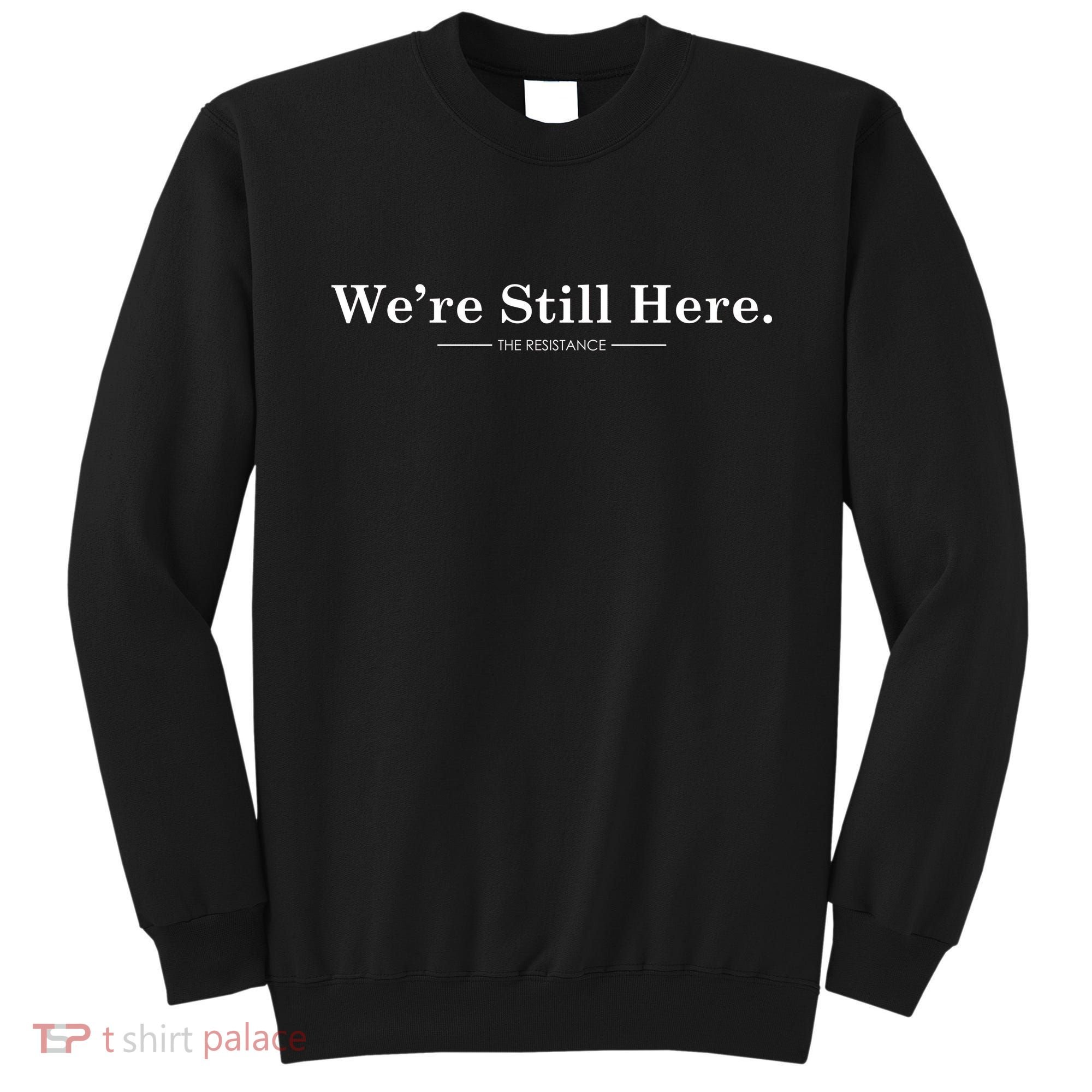 We're Still Here. The Resistance Resist Anti-Trump Sweatshirt