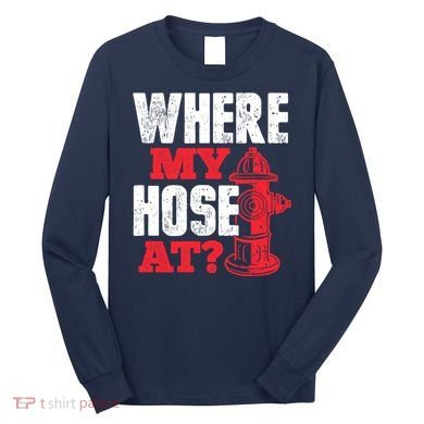 Wildland Firefighter Firefighting Fireman Where My Hose At Long Sleeve Shirt