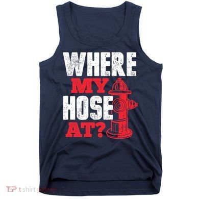 Wildland Firefighter Firefighting Fireman Where My Hose At Tank Top