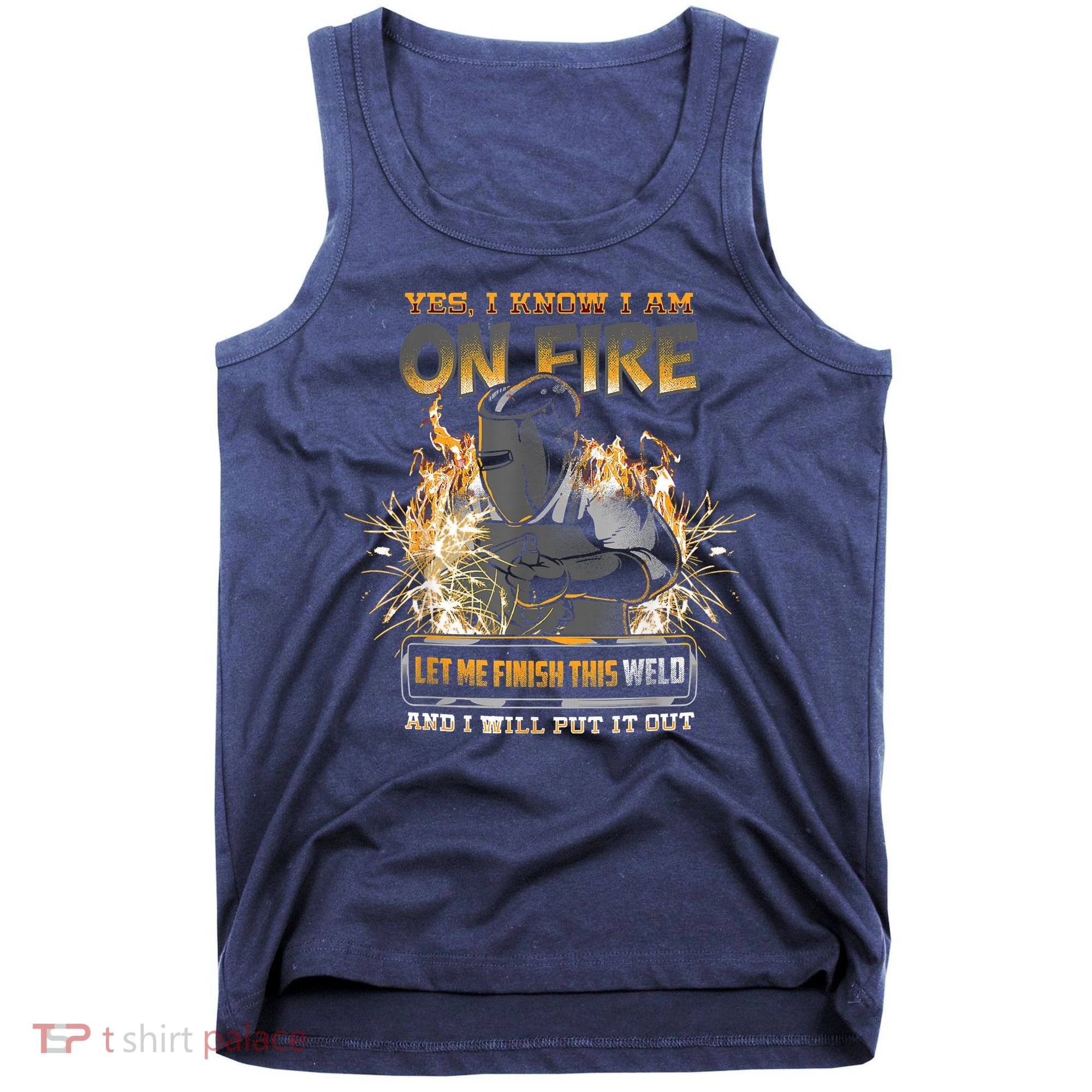 Welding Funny Saying Welder Yes I Know I Am On Fire Let Me Finish This Weld Tank Top