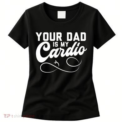 Womens Funny Your Dad Is My Cardio Women's T-Shirt