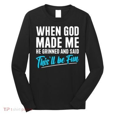 When God Made Me He Grinned and Said This Will Be Fun Long Sleeve Shirt