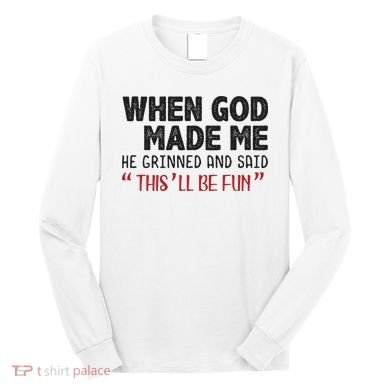 When God Made Me He Grinned And Said This Will Be Fun Long Sleeve Shirt