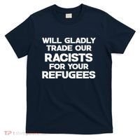 Will Gladly Trade Our Racists For Your Refugees T-Shirt thumb 0