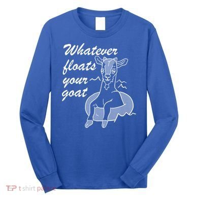 What Ever Floats Your Goat Long Sleeve Shirt