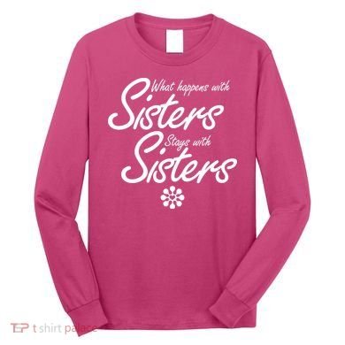 What Happens With Sisters Stays With Sisters Long Sleeve Shirt