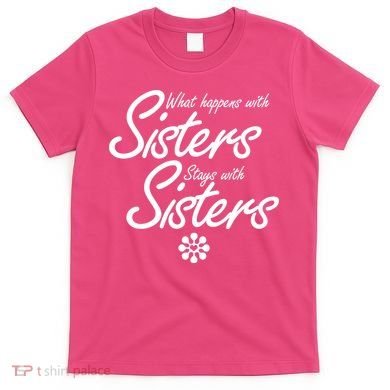 What Happens With Sisters Stays With Sisters T-Shirt