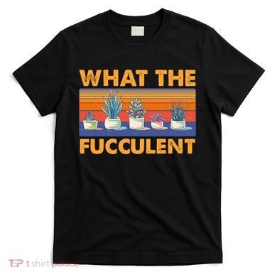 What The Fucculent Succulent T-Shirt