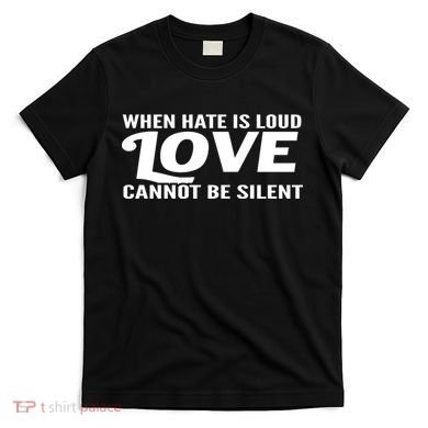 When Hate Is Loud Love Cannot Be Silent T-Shirt